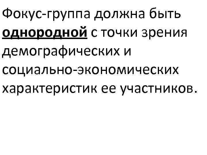 Фокус-группа должна быть однородной с точки зрения демографических и социально-экономических характеристик ее участников. 