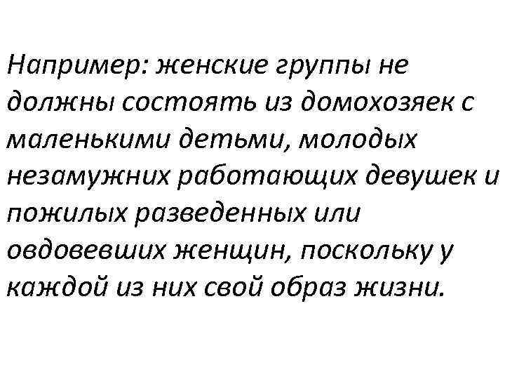 Например: женские группы не должны состоять из домохозяек с маленькими детьми, молодых незамужних работающих