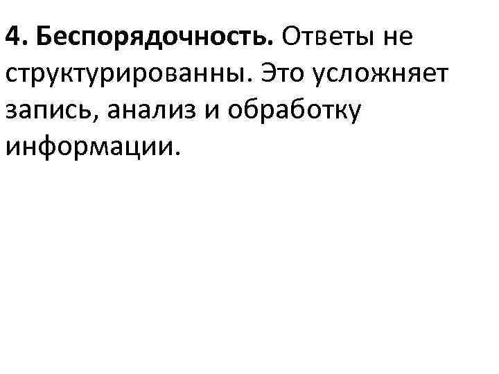 4. Беспорядочность. Ответы не структурированны. Это усложняет запись, анализ и обработку информации. 