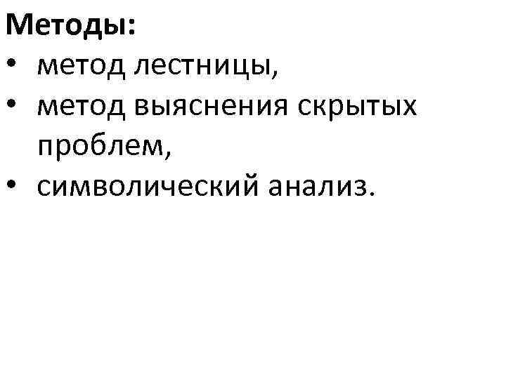 Методы: • метод лестницы, • метод выяснения скрытых проблем, • символический анализ. 