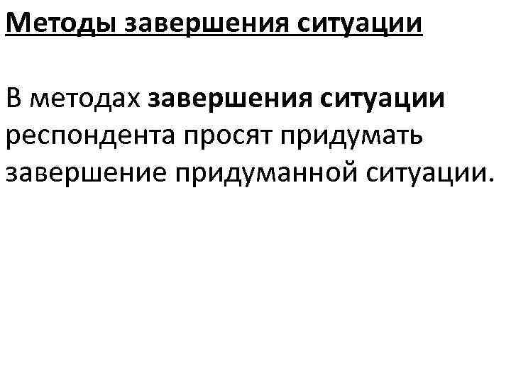 Методы завершения ситуации В методах завершения ситуации респондента просят придумать завершение придуманной ситуации. 