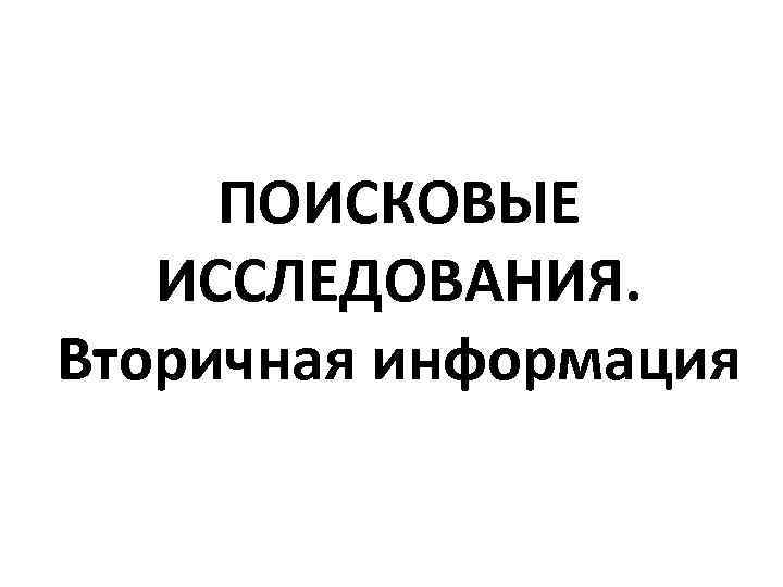 ПОИСКОВЫЕ ИССЛЕДОВАНИЯ. Вторичная информация 