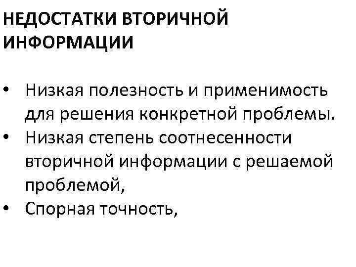 НЕДОСТАТКИ ВТОРИЧНОЙ ИНФОРМАЦИИ • Низкая полезность и применимость для решения конкретной проблемы. • Низкая