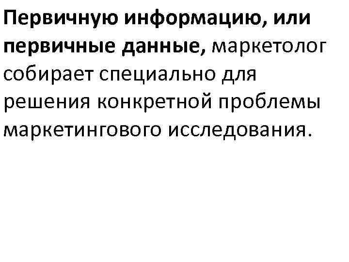 Первичную информацию, или первичные данные, маркетолог собирает специально для решения конкретной проблемы маркетингового исследования.