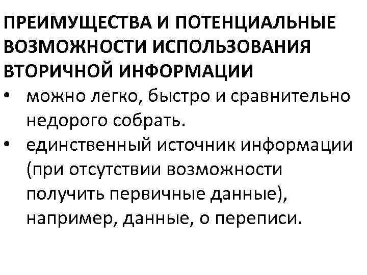 ПРЕИМУЩЕСТВА И ПОТЕНЦИАЛЬНЫЕ ВОЗМОЖНОСТИ ИСПОЛЬЗОВАНИЯ ВТОРИЧНОЙ ИНФОРМАЦИИ • можно легко, быстро и сравнительно недорого