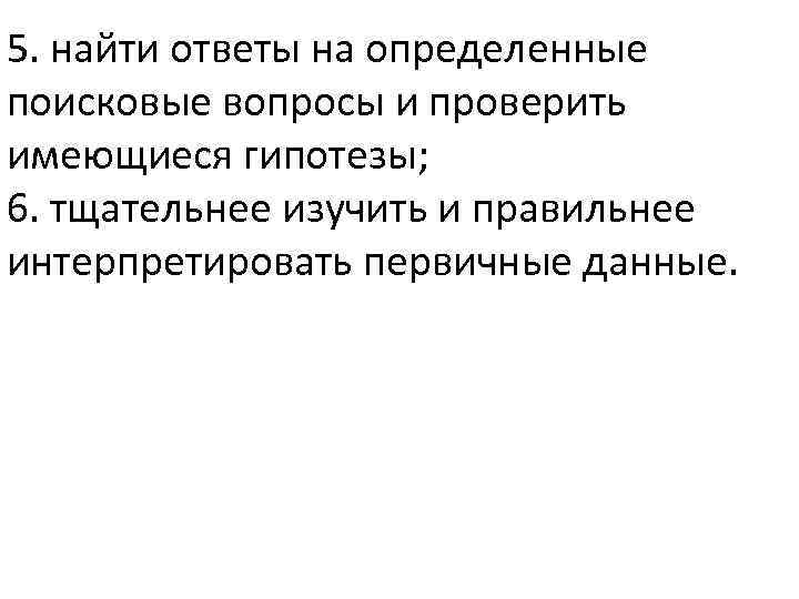 5. найти ответы на определенные поисковые вопросы и проверить имеющиеся гипотезы; 6. тщательнее изучить