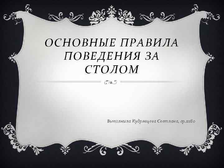 ОСНОВНЫЕ ПРАВИЛА ПОВЕДЕНИЯ ЗА СТОЛОМ Выполнила Кудрявцева Светлана, гр. 11180 