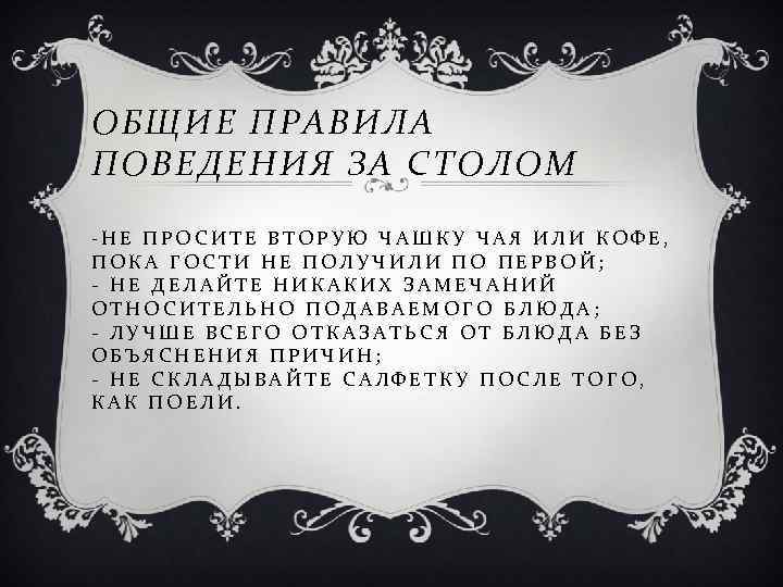 ОБЩИЕ ПРАВИЛА ПОВЕДЕНИЯ ЗА СТОЛОМ -НЕ ПРОСИТЕ ВТОРУЮ ЧАШКУ ЧАЯ ИЛИ КОФЕ, ПОКА ГОСТИ