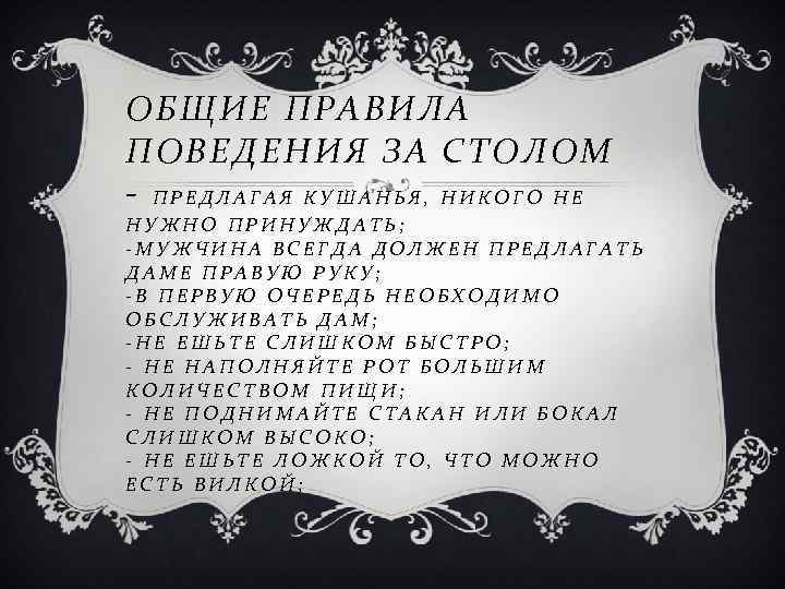 ОБЩИЕ ПРАВИЛА ПОВЕДЕНИЯ ЗА СТОЛОМ - ПРЕДЛАГАЯ КУШАНЬЯ, НИКОГО НЕ НУЖНО ПРИНУЖДАТЬ; -МУЖЧИНА ВСЕГДА