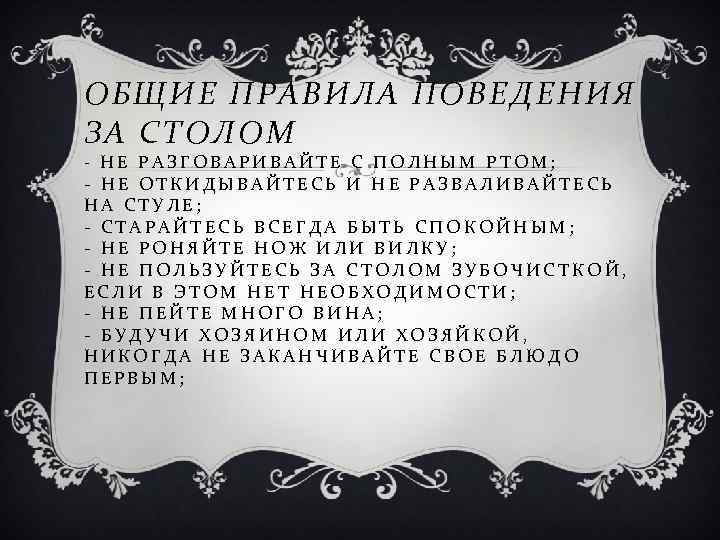 ОБЩИЕ ПРАВИЛА ПОВЕДЕНИЯ ЗА СТОЛОМ - НЕ РАЗГОВАРИВАЙТЕ С ПОЛНЫМ РТОМ; - НЕ ОТКИДЫВАЙТЕСЬ