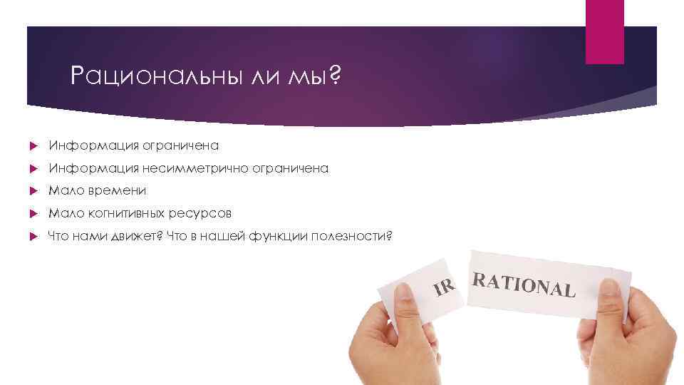 Рациональны ли мы? Информация ограничена Информация несимметрично ограничена Мало времени Мало когнитивных ресурсов Что