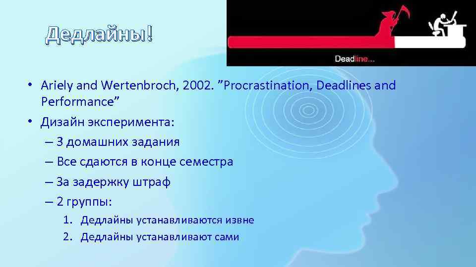 Дедлайны! • Ariely and Wertenbroch, 2002. ”Procrastination, Deadlines and Performance” • Дизайн эксперимента: –