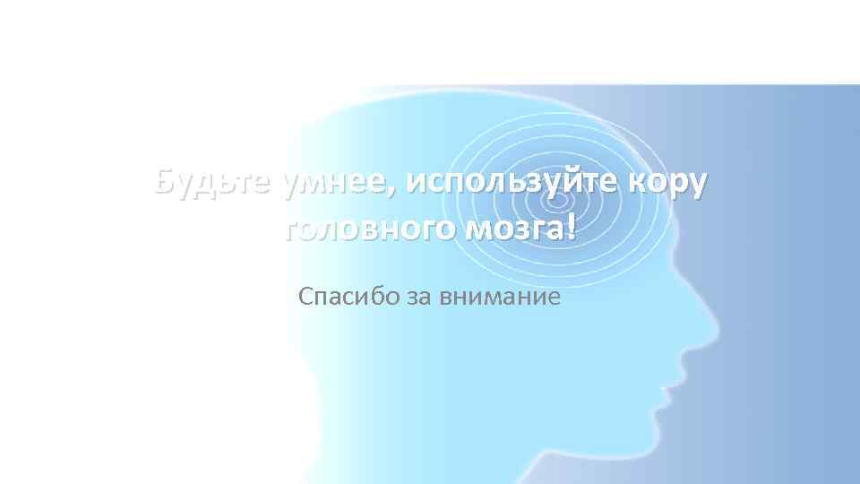 Будьте умнее, используйте кору головного мозга! Спасибо за внимание 