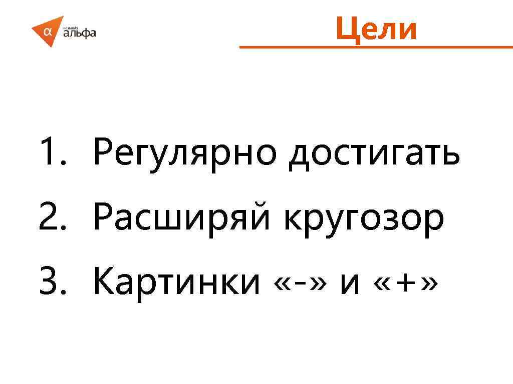 Цели 1. Регулярно достигать 2. Расширяй кругозор 3. Картинки «-» и «+» 
