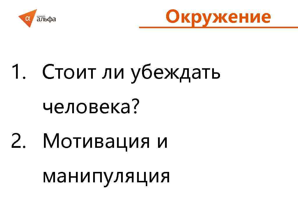 Окружение 1. Стоит ли убеждать человека? 2. Мотивация и манипуляция 