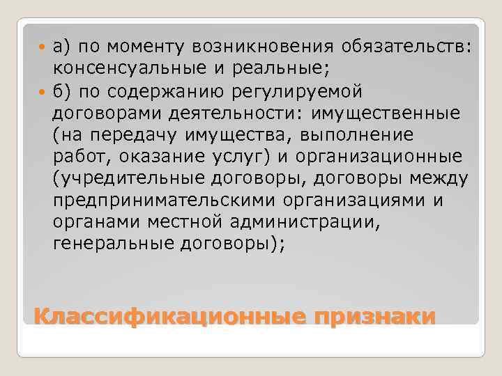 а) по моменту возникновения обязательств: консенсуальные и реальные; б) по содержанию регулируемой договорами деятельности: