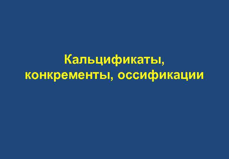 Кальцификаты, конкременты, оссификации 