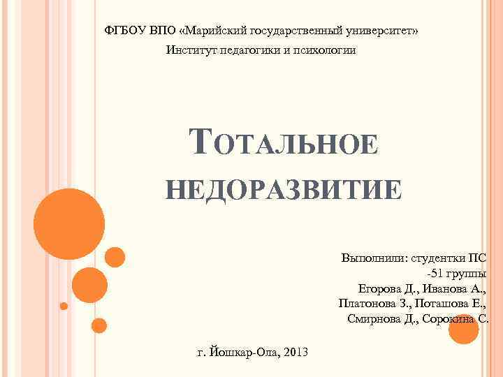 ФГБОУ ВПО «Марийский государственный университет» Институт педагогики и психологии ТОТАЛЬНОЕ НЕДОРАЗВИТИЕ Выполнили: студентки ПС