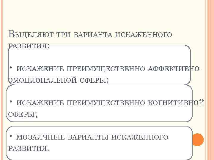 ВЫДЕЛЯЮТ ТРИ ВАРИАНТА ИСКАЖЕННОГО РАЗВИТИЯ: • ИСКАЖЕНИЕ ПРЕИМУЩЕСТВЕННО АФФЕКТИВНО ЭМОЦИОНАЛЬНОЙ СФЕРЫ; • ИСКАЖЕНИЕ ПРЕИМУЩЕСТВЕННО