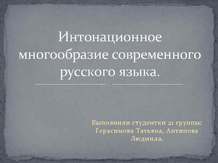 Интонационное многообразие современного русского языка. Выполнили студентки 21 группы: Герасимова Татьяна, Антипова Людмила. 