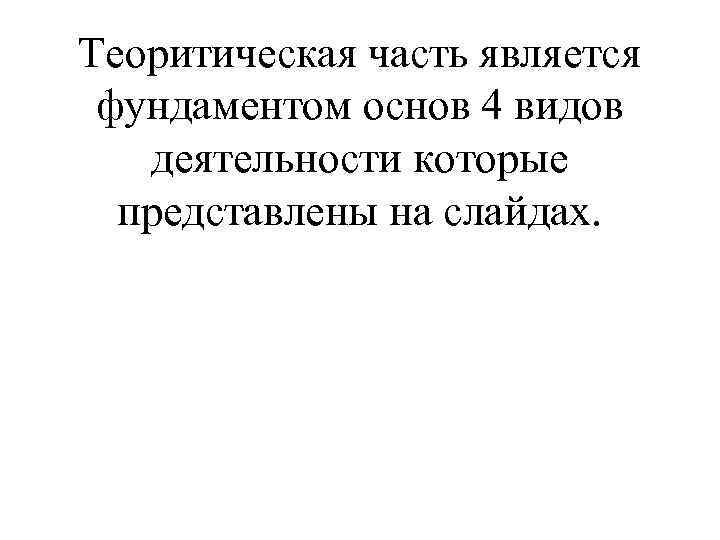 Теоритическая часть является фундаментом основ 4 видов деятельности которые представлены на слайдах. 