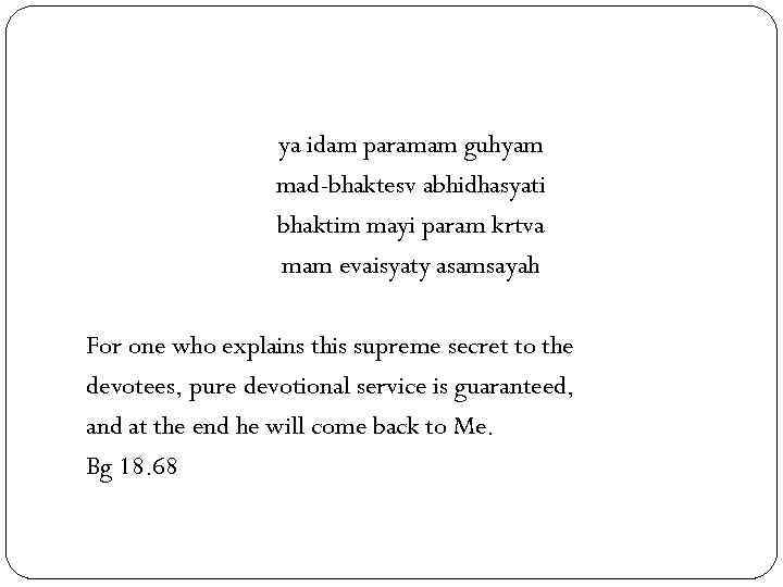 ya idam paramam guhyam mad-bhaktesv abhidhasyati bhaktim mayi param krtva mam evaisyaty asamsayah For