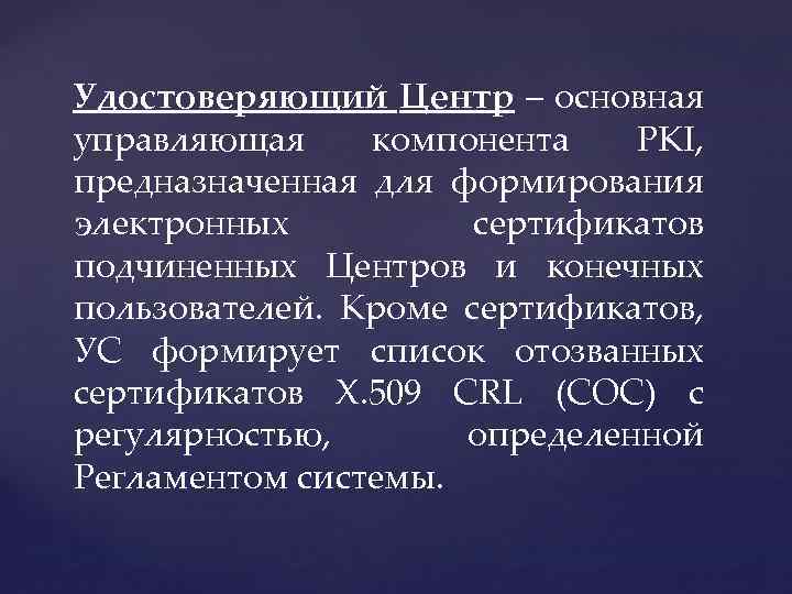 Удостоверяющий Центр – основная управляющая компонента PKI, предназначенная для формирования электронных сертификатов подчиненных Центров