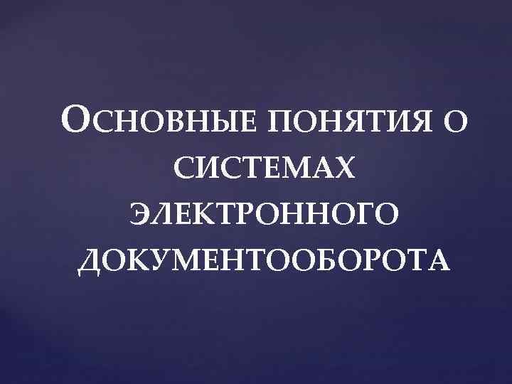 ОСНОВНЫЕ ПОНЯТИЯ О СИСТЕМАХ ЭЛЕКТРОННОГО ДОКУМЕНТООБОРОТА 