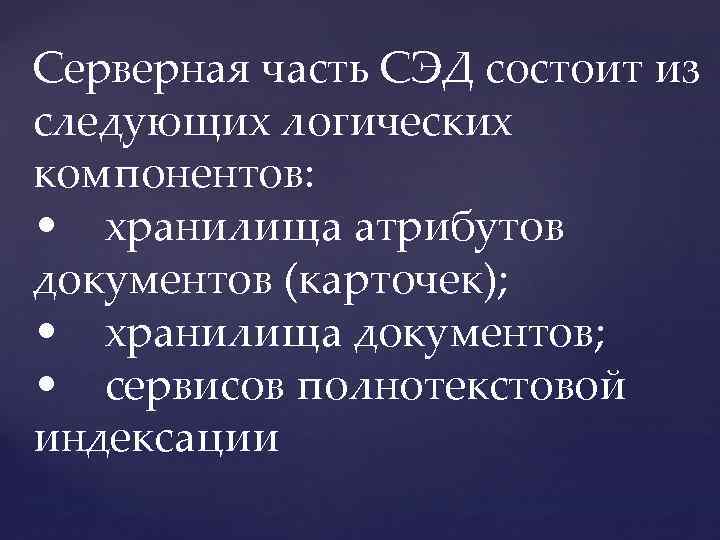 Серверная часть СЭД состоит из следующих логических компонентов: • хранилища атрибутов документов (карточек); •