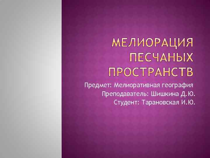 Предмет: Мелиоративная география Преподаватель: Шишкина Д. Ю. Студент: Тарановская И. Ю. 
