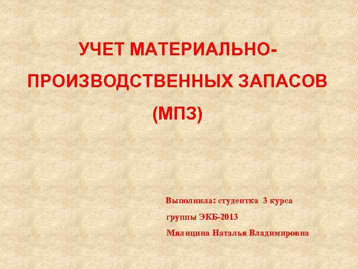 УЧЕТ МАТЕРИАЛЬНОПРОИЗВОДСТВЕННЫХ ЗАПАСОВ (МПЗ) Выполнила: студентка 3 курса группы ЭКБ-2013 Мялицина Наталья Владимировна 