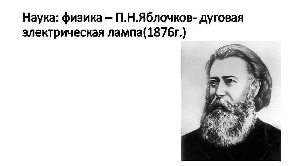 Наука: физика – П. Н. Яблочков- дуговая электрическая лампа(1876 г. ) 