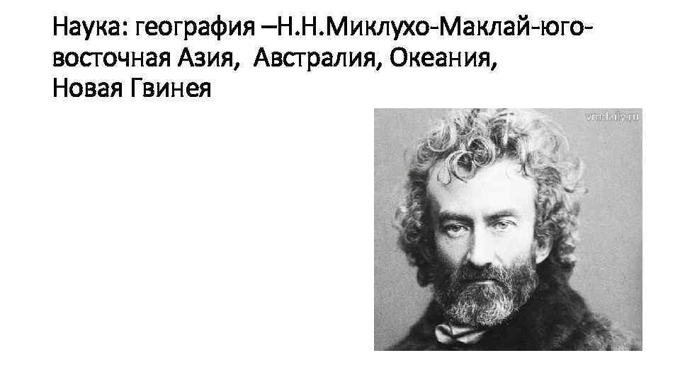 Наука: география –Н. Н. Миклухо-Маклай-юговосточная Азия, Австралия, Океания, Новая Гвинея 