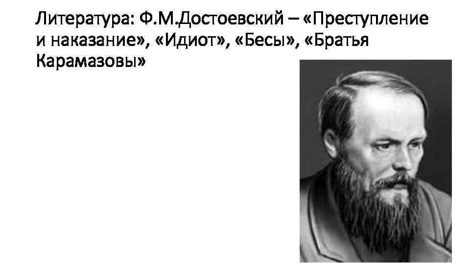 Литература: Ф. М. Достоевский – «Преступление и наказание» , «Идиот» , «Бесы» , «Братья