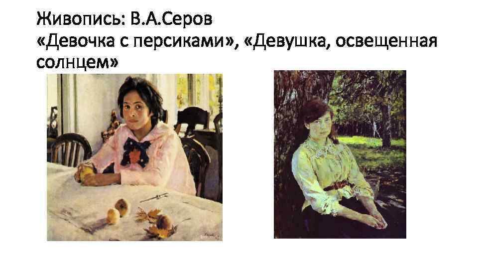 Живопись: В. А. Серов «Девочка с персиками» , «Девушка, освещенная солнцем» 