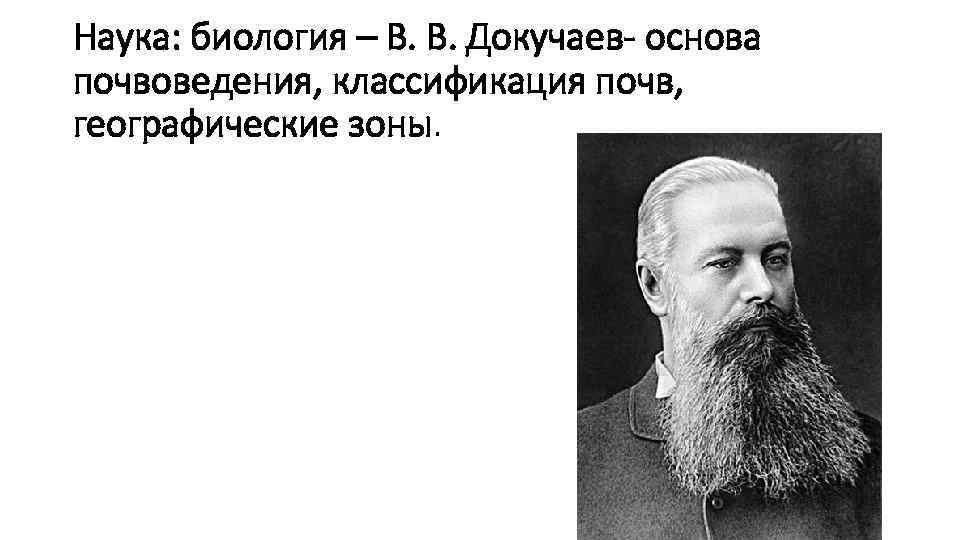 Наука: биология – В. В. Докучаев- основа почвоведения, классификация почв, географические зоны. 