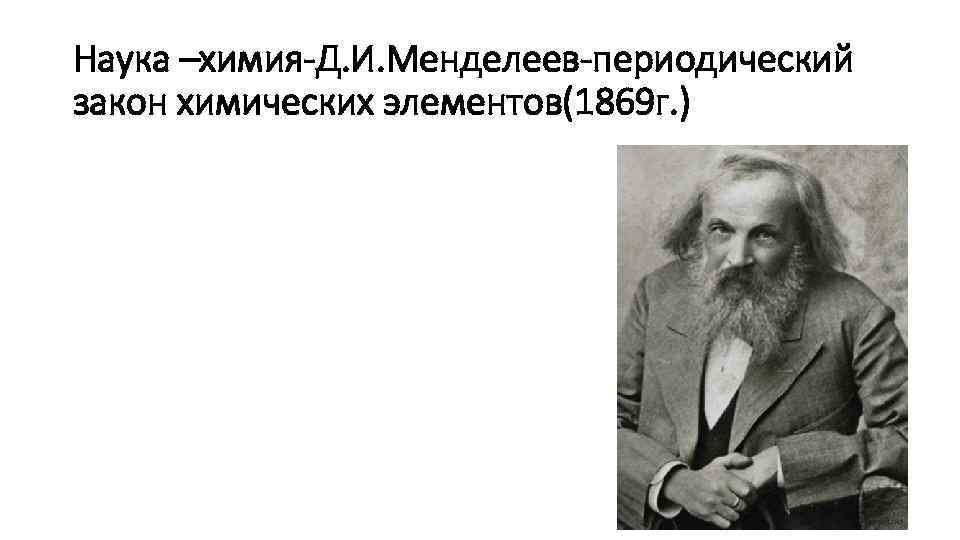 Наука –химия-Д. И. Менделеев-периодический закон химических элементов(1869 г. ) 