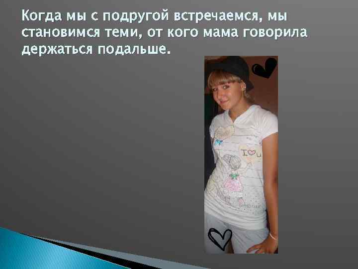 Когда мы с подругой встречаемся, мы становимся теми, от кого мама говорила держаться подальше.