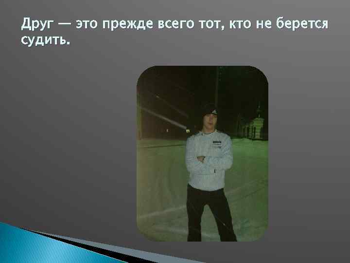 Друг — это прежде всего тот, кто не берется судить. 