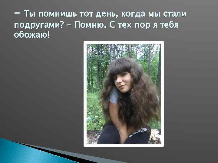 - Ты помнишь тот день, когда мы стали подругами? - Помню. С тех пор