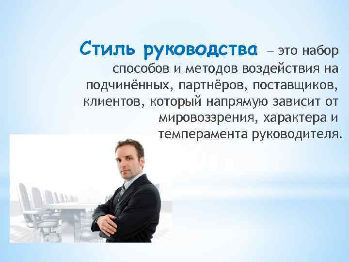 Стиль руководства это набор способов и методов воздействия на подчинённых, партнёров, поставщиков, клиентов, который