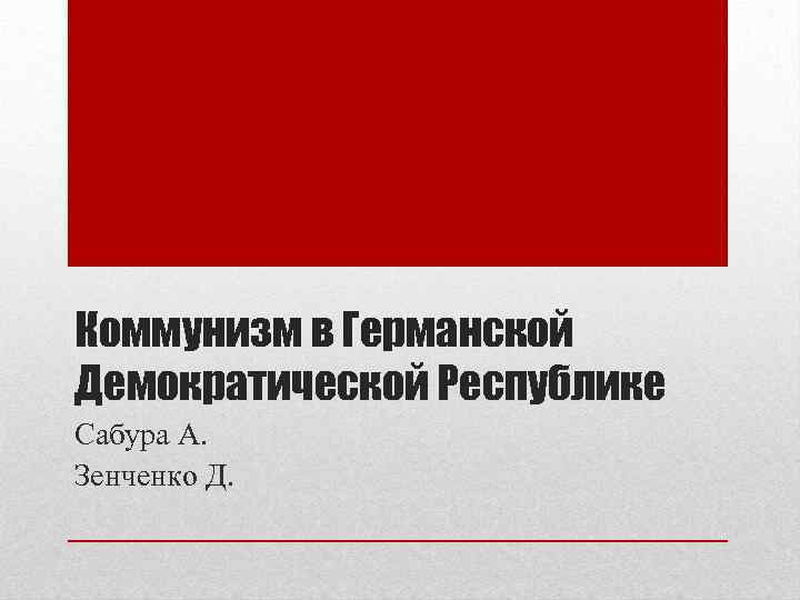 Коммунизм в Германской Демократической Республике Сабура А. Зенченко Д. 