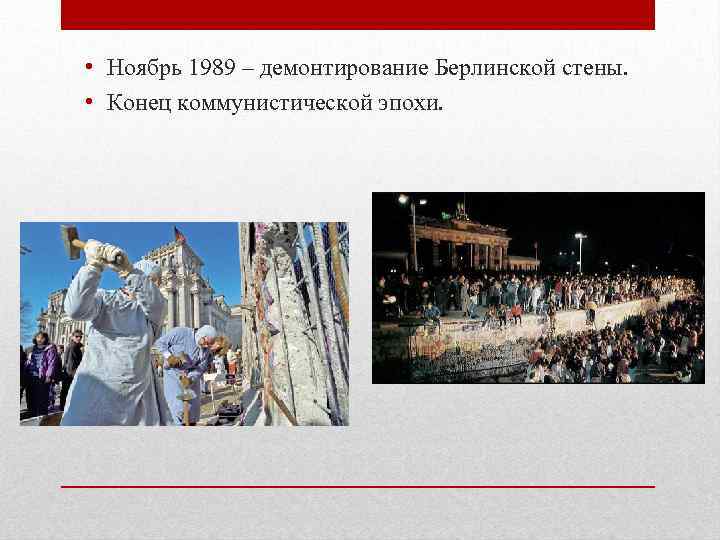  • Ноябрь 1989 – демонтирование Берлинской стены. • Конец коммунистической эпохи. 