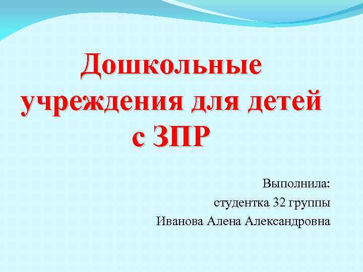 Дошкольные учреждения для детей с ЗПР Выполнила: студентка 32 группы Иванова Алена Александровна 