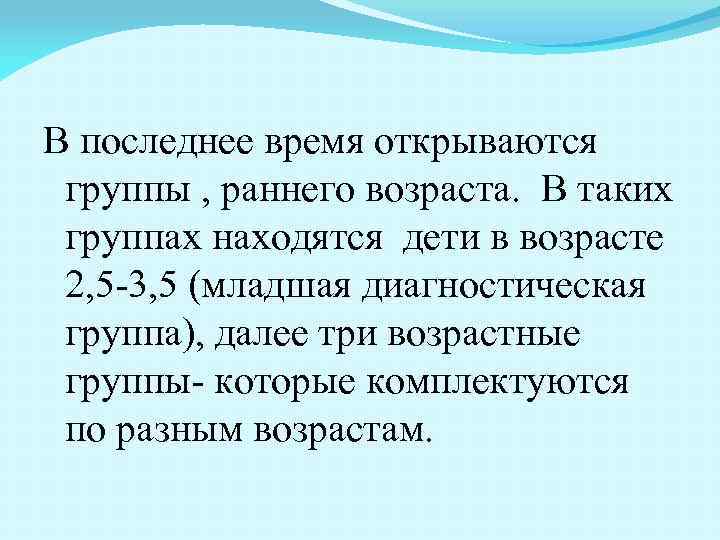 В последнее время открываются группы , раннего возраста. В таких группах находятся дети в