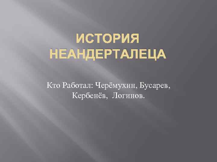 ИСТОРИЯ НЕАНДЕРТАЛЕЦА Кто Работал: Черёмухин, Бусарев, Кербенёв, Логинов. 