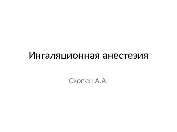 Ингаляционная анестезия Скопец А. А. 