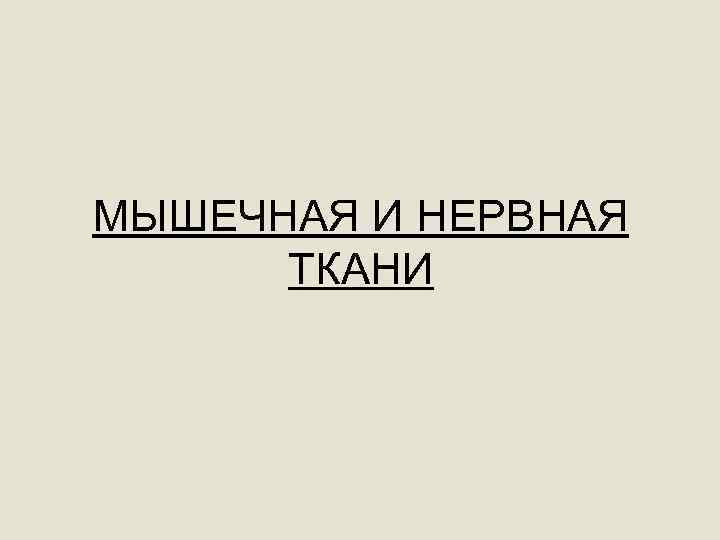 МЫШЕЧНАЯ И НЕРВНАЯ ТКАНИ 