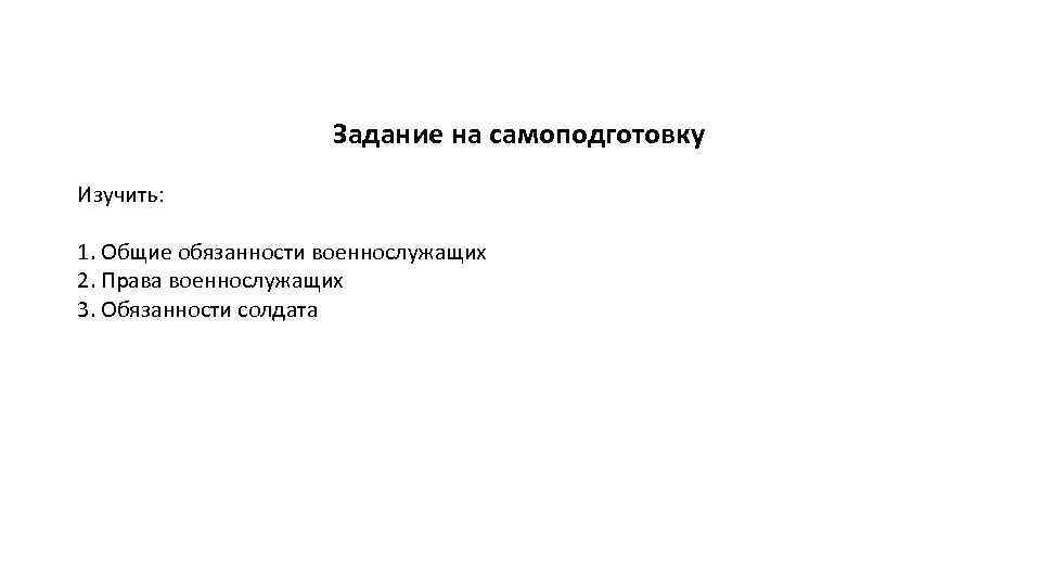 Задание на самоподготовку Изучить: 1. Общие обязанности военнослужащих 2. Права военнослужащих 3. Обязанности солдата