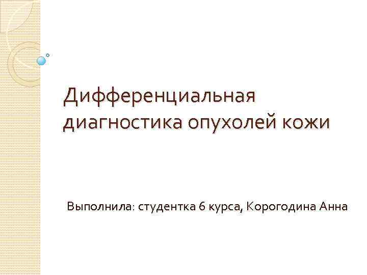 Дифференциальная диагностика опухолей кожи Выполнила: студентка 6 курса, Корогодина Анна 